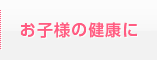 お子様の健康に