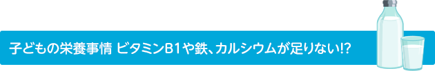 子どもの栄養事情 ビタミンB1や鉄、カルシウムが足りない！？